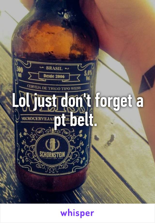 Lol just don't forget a pt belt. 