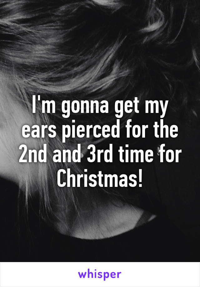 I'm gonna get my ears pierced for the 2nd and 3rd time for Christmas!