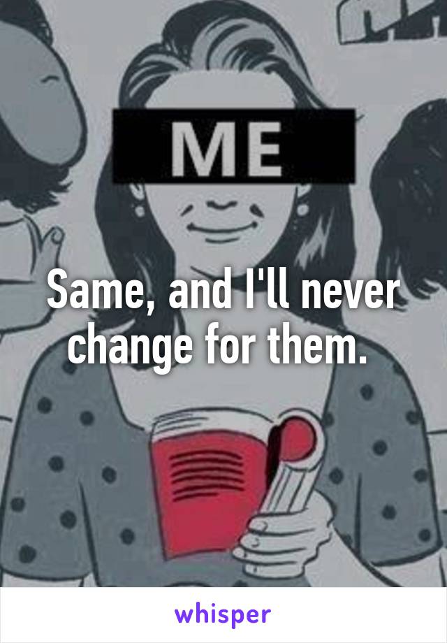 Same, and I'll never change for them. 
