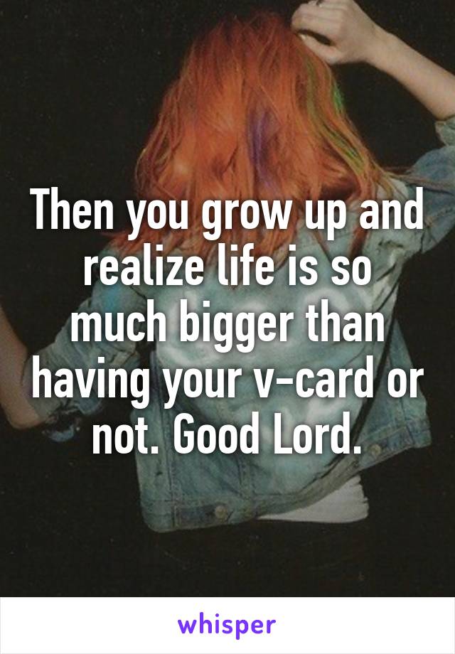 Then you grow up and realize life is so much bigger than having your v-card or not. Good Lord.