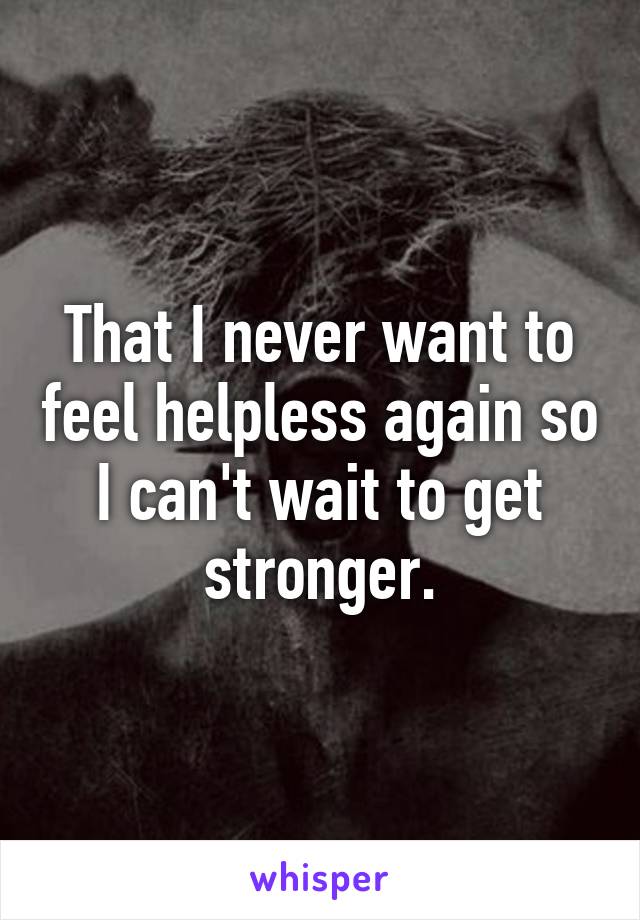 That I never want to feel helpless again so I can't wait to get stronger.