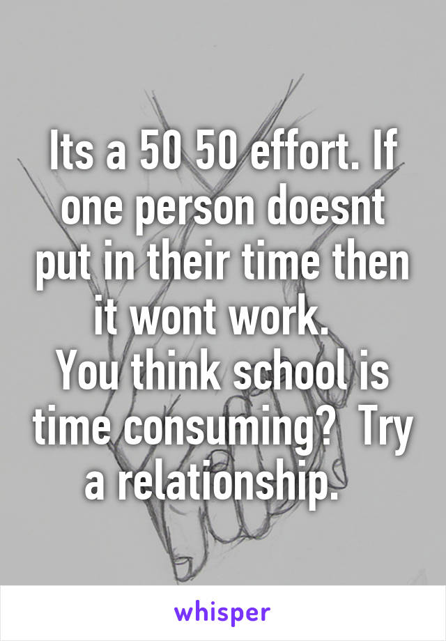 Its a 50 50 effort. If one person doesnt put in their time then it wont work.  
You think school is time consuming?  Try a relationship.  