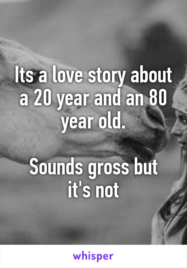 Its a love story about a 20 year and an 80 year old.

Sounds gross but it's not