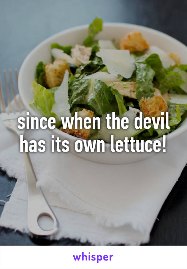 since when the devil has its own lettuce!