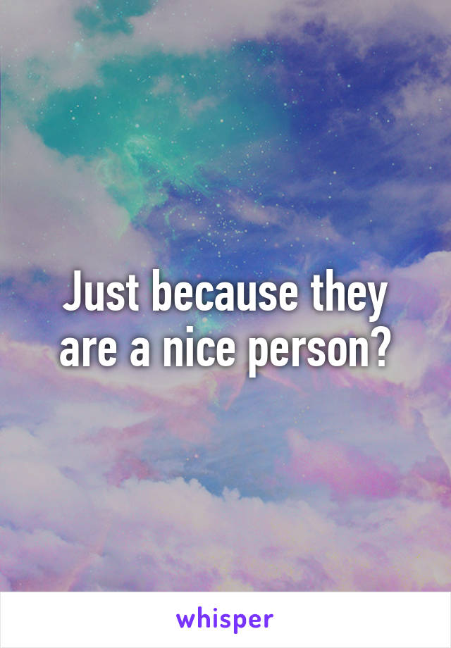 Just because they are a nice person?