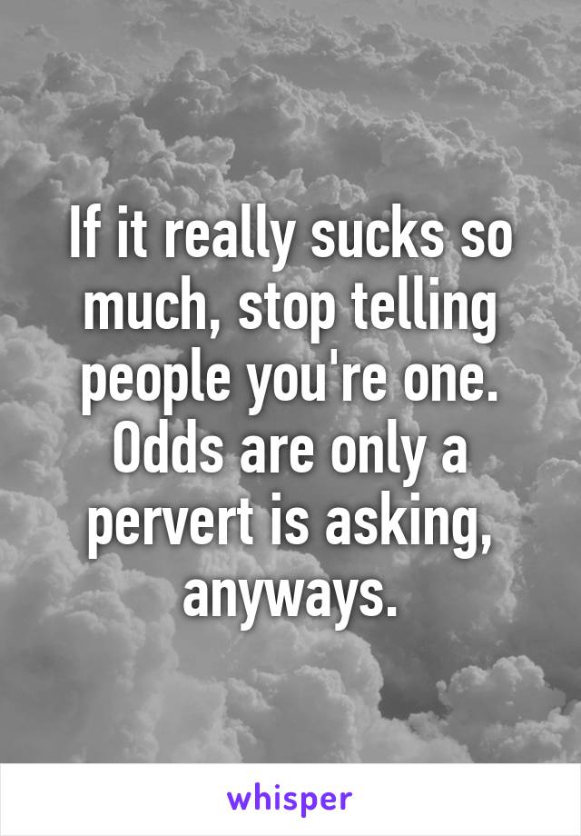 If it really sucks so much, stop telling people you're one. Odds are only a pervert is asking, anyways.