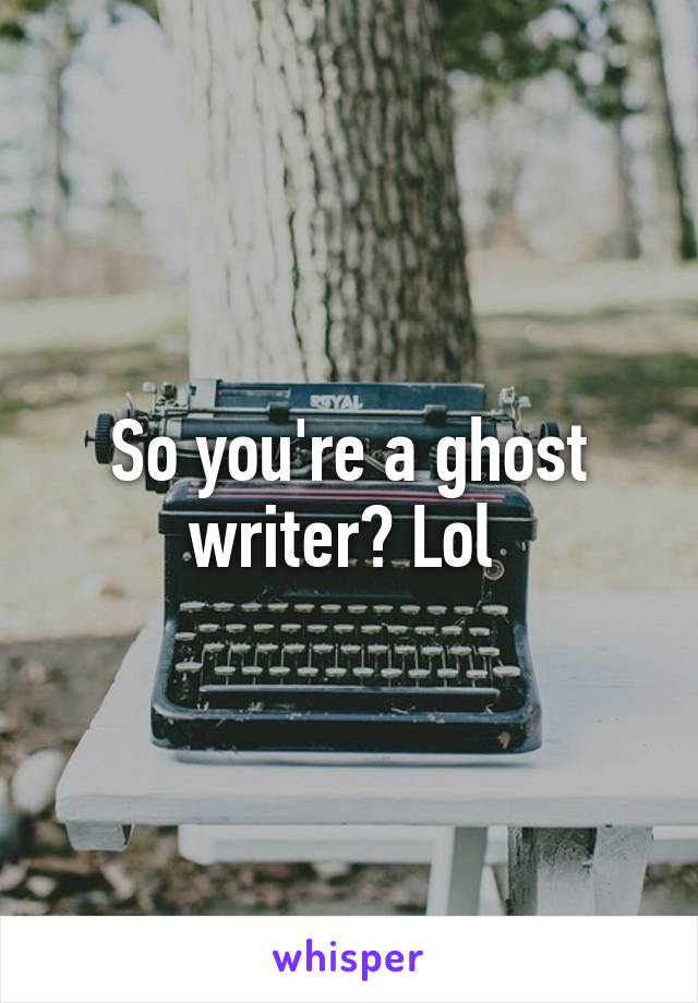 So you're a ghost writer? Lol 