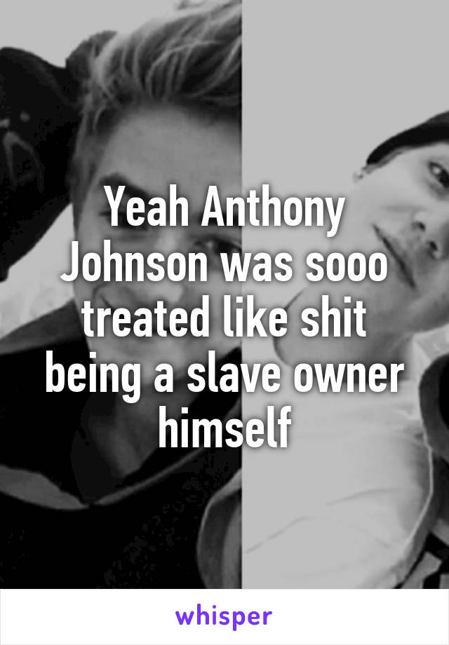 Yeah Anthony Johnson was sooo treated like shit being a slave owner himself