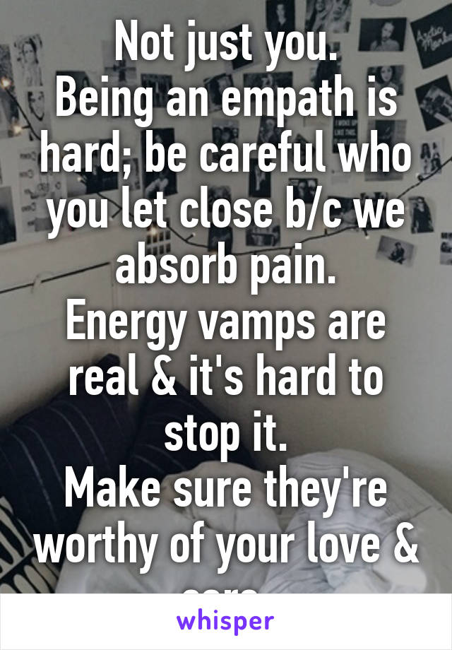Not just you.
Being an empath is hard; be careful who you let close b/c we absorb pain.
Energy vamps are real & it's hard to stop it.
Make sure they're worthy of your love & care.