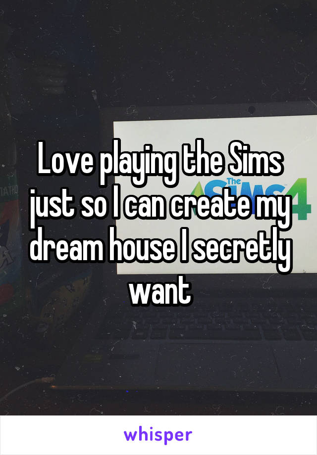 Love playing the Sims just so I can create my dream house I secretly want