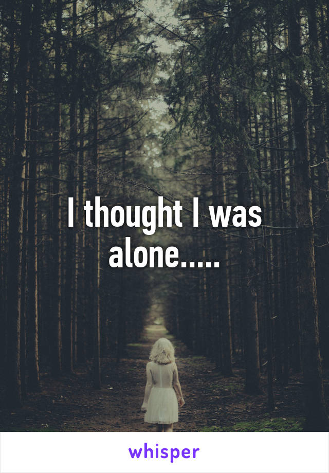 I thought I was alone.....