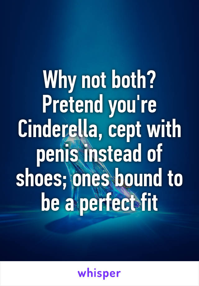 Why not both? Pretend you're Cinderella, cept with penis instead of shoes; ones bound to be a perfect fit