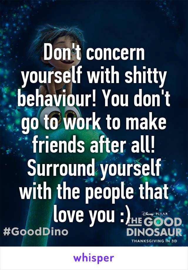 Don't concern yourself with shitty behaviour! You don't go to work to make friends after all! Surround yourself with the people that love you :) 