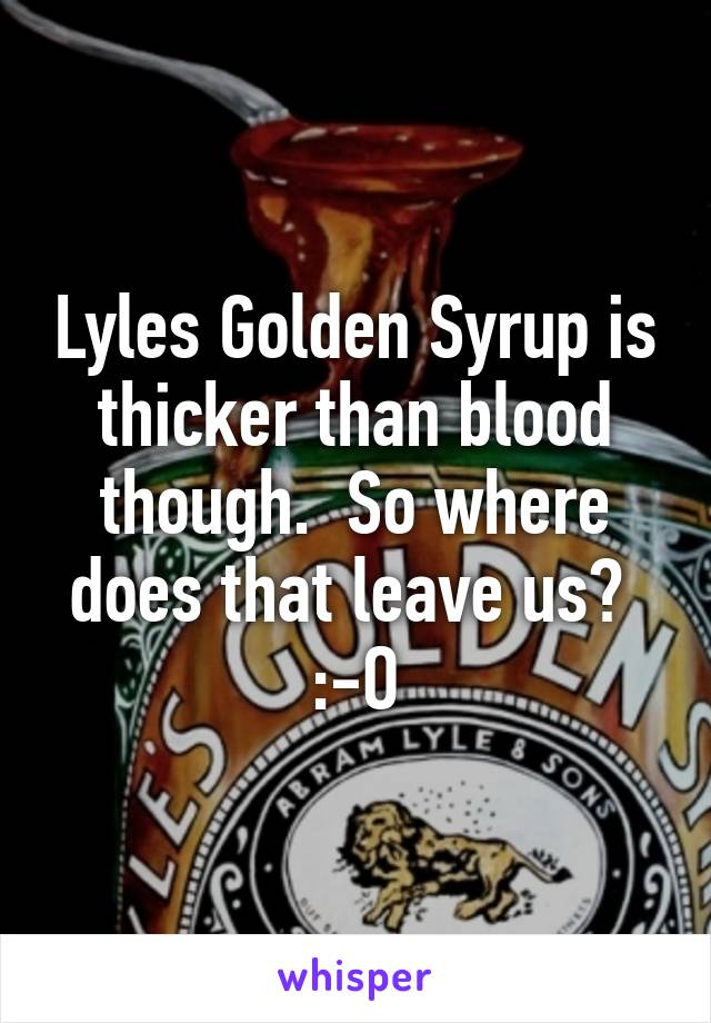 Lyles Golden Syrup is thicker than blood though.  So where does that leave us?  :-O