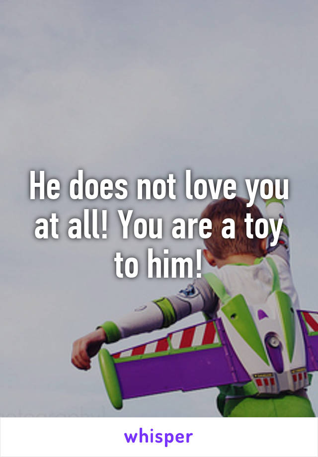 He does not love you at all! You are a toy to him!