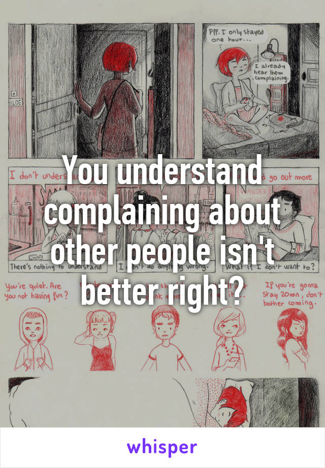You understand complaining about other people isn't better right?