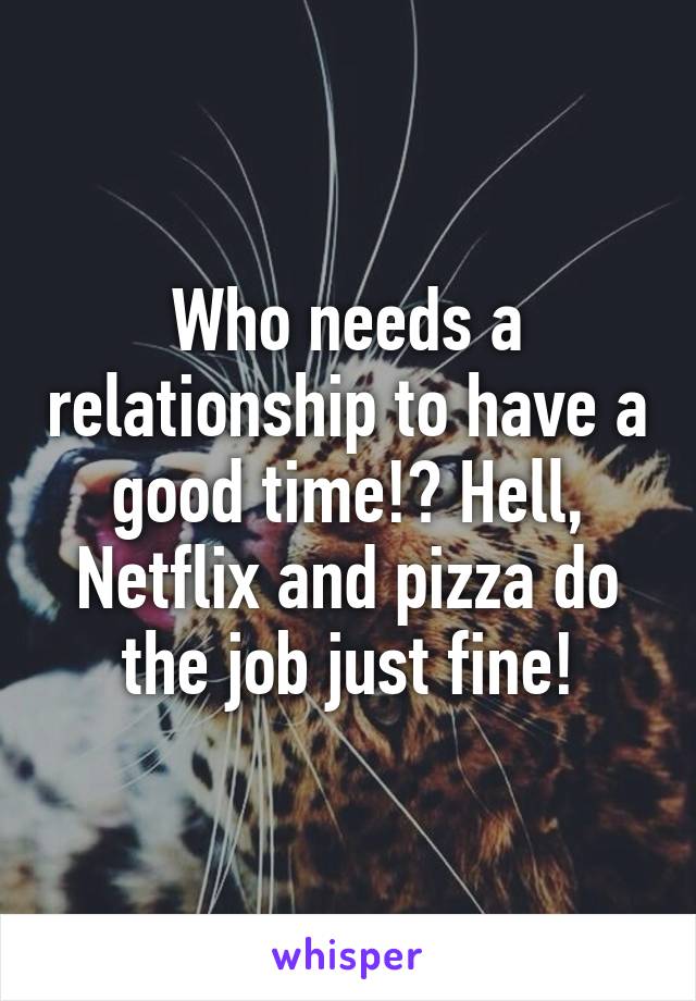 Who needs a relationship to have a good time!? Hell, Netflix and pizza do the job just fine!