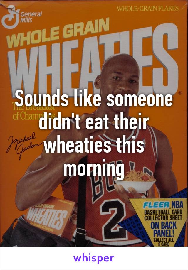 Sounds like someone didn't eat their wheaties this morning