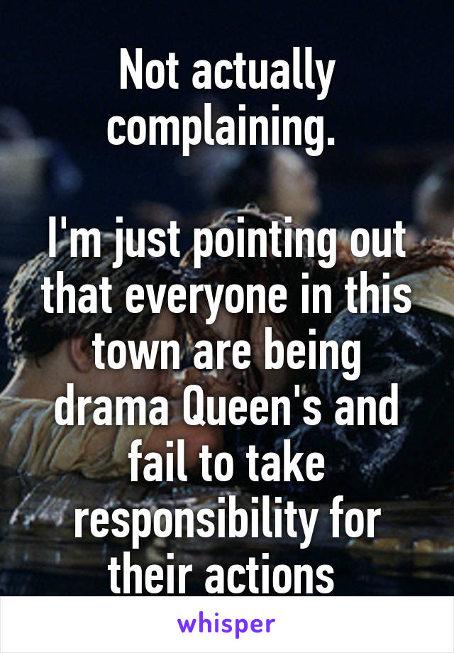 Not actually complaining. 

I'm just pointing out that everyone in this town are being drama Queen's and fail to take responsibility for their actions 