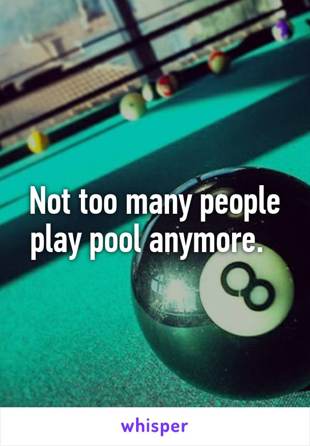 Not too many people play pool anymore.  