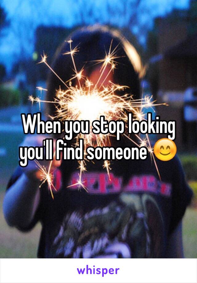 When you stop looking you'll find someone 😊