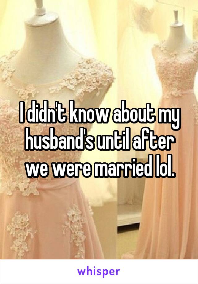 I didn't know about my husband's until after we were married lol.