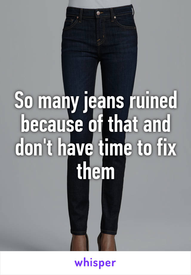 So many jeans ruined because of that and don't have time to fix them