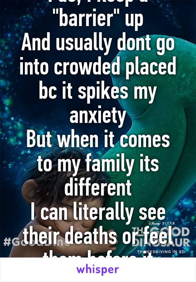 I do, I keep a "barrier" up
And usually dont go into crowded placed bc it spikes my anxiety
But when it comes to my family its different
I can literally see their deaths or feel them before it happens