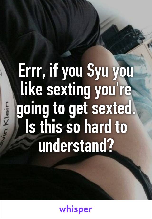 Errr, if you Syu you like sexting you're going to get sexted. Is this so hard to understand?