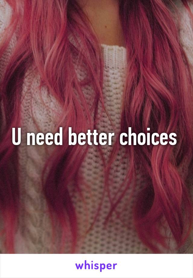 U need better choices 