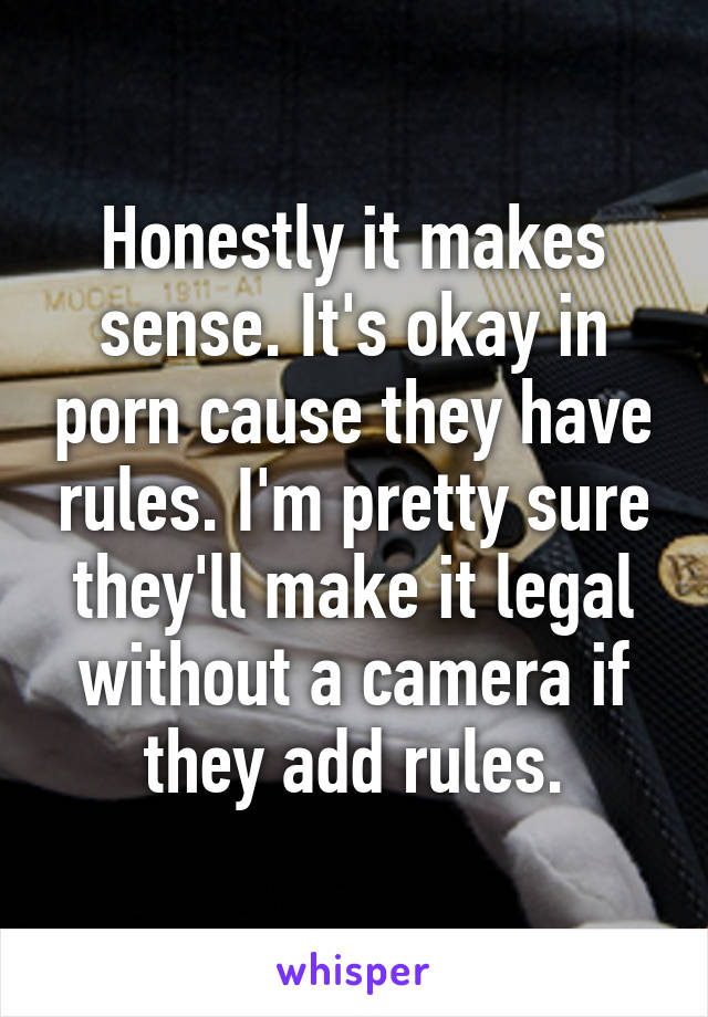 Honestly it makes sense. It's okay in porn cause they have rules. I'm pretty sure they'll make it legal without a camera if they add rules.