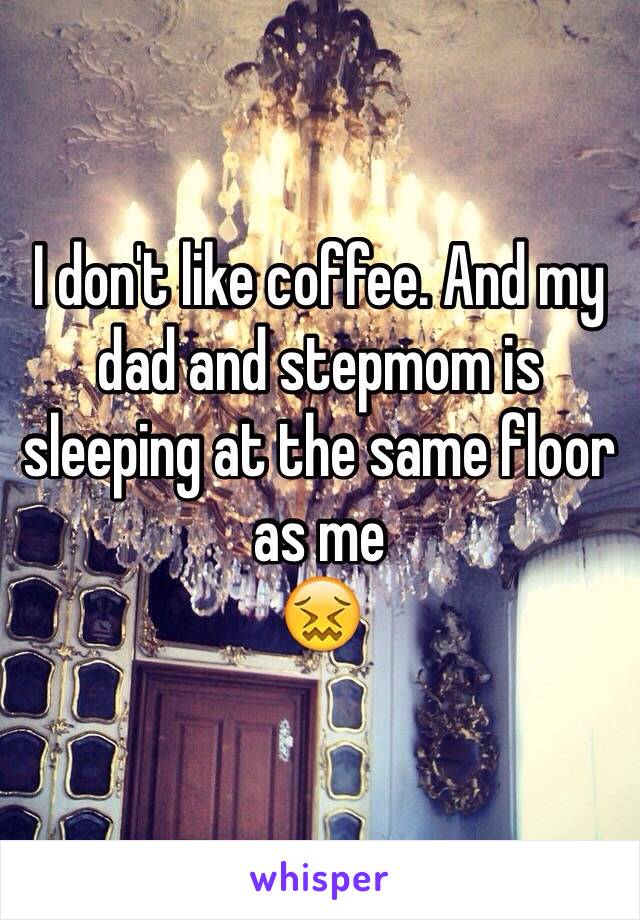 I don't like coffee. And my dad and stepmom is sleeping at the same floor as me
😖