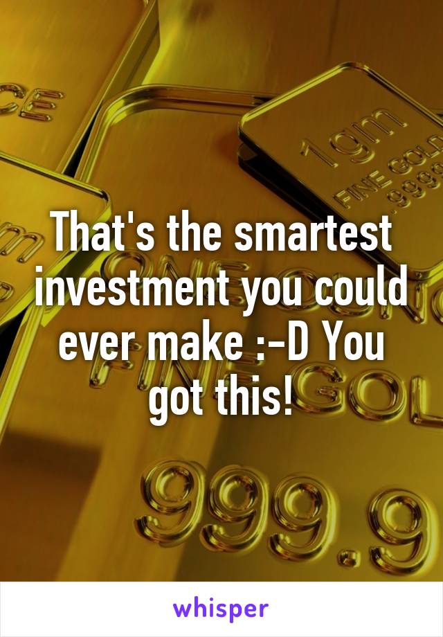 That's the smartest investment you could ever make :-D You got this!