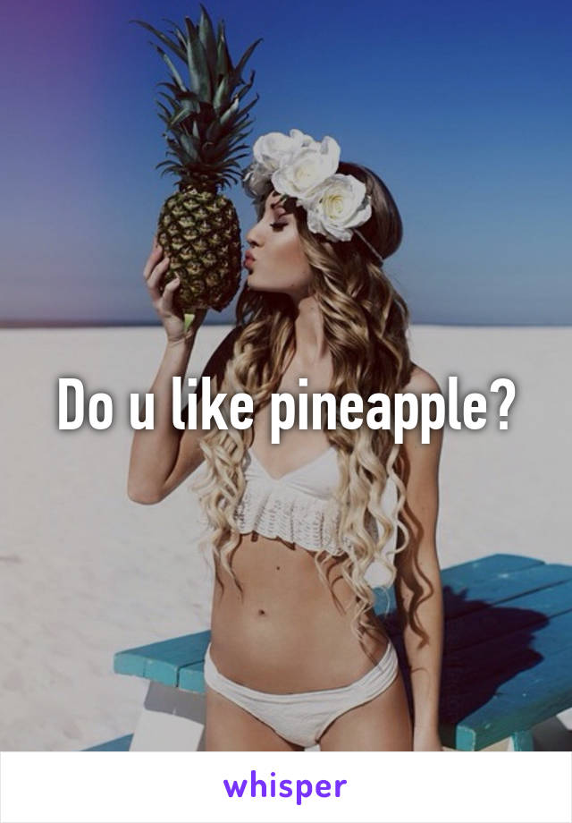 Do u like pineapple?