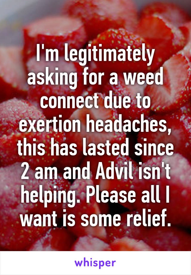 I'm legitimately asking for a weed connect due to exertion headaches, this has lasted since 2 am and Advil isn't helping. Please all I want is some relief.