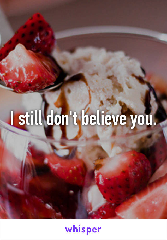 I still don't believe you.