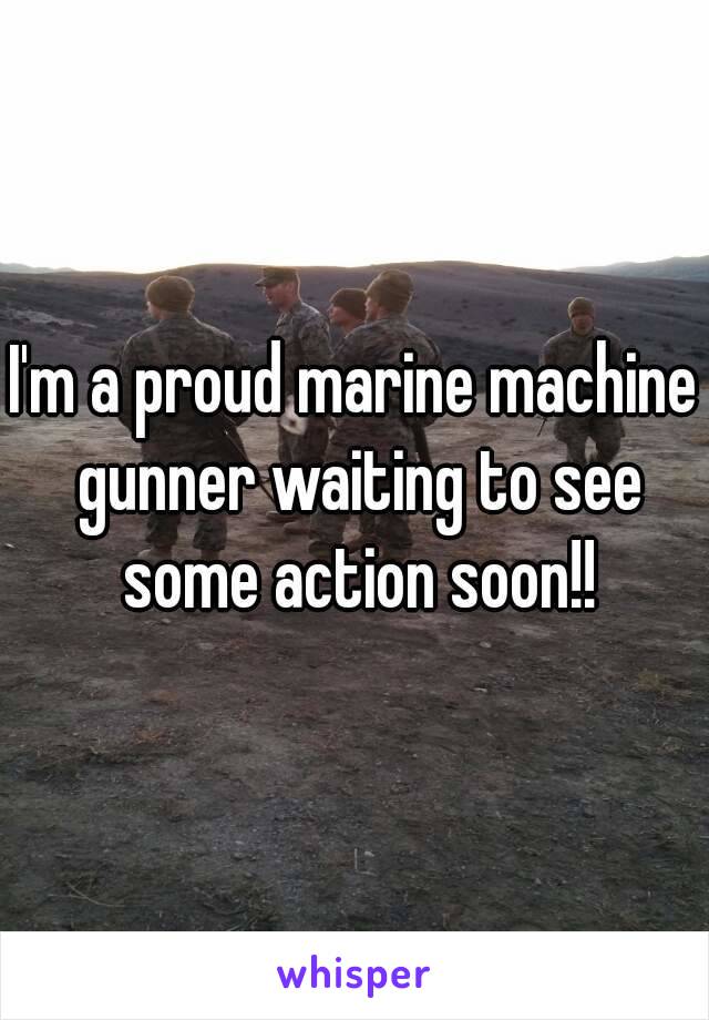 I'm a proud marine machine gunner waiting to see some action soon!!