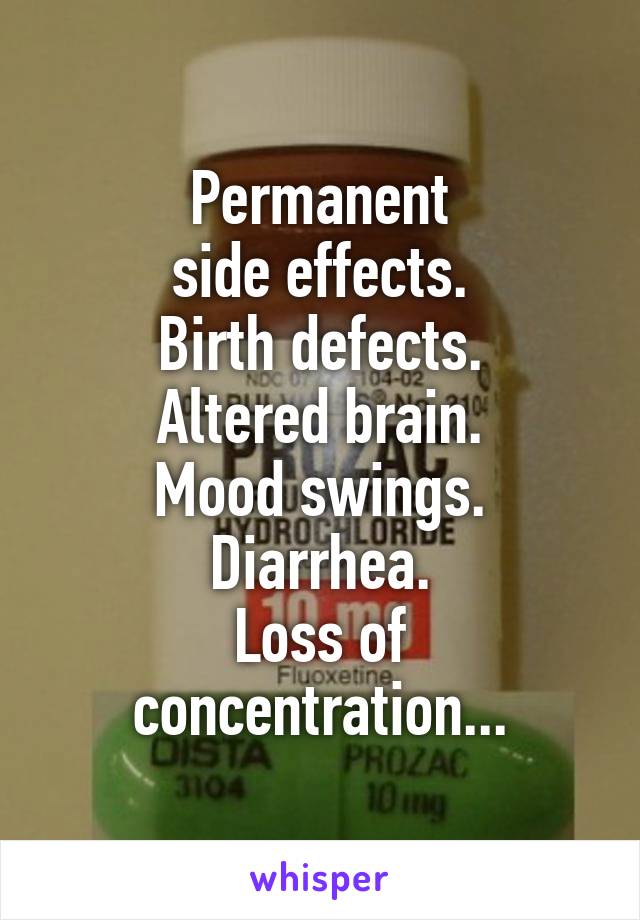 Permanent
side effects.
Birth defects.
Altered brain.
Mood swings.
Diarrhea.
Loss of
concentration...