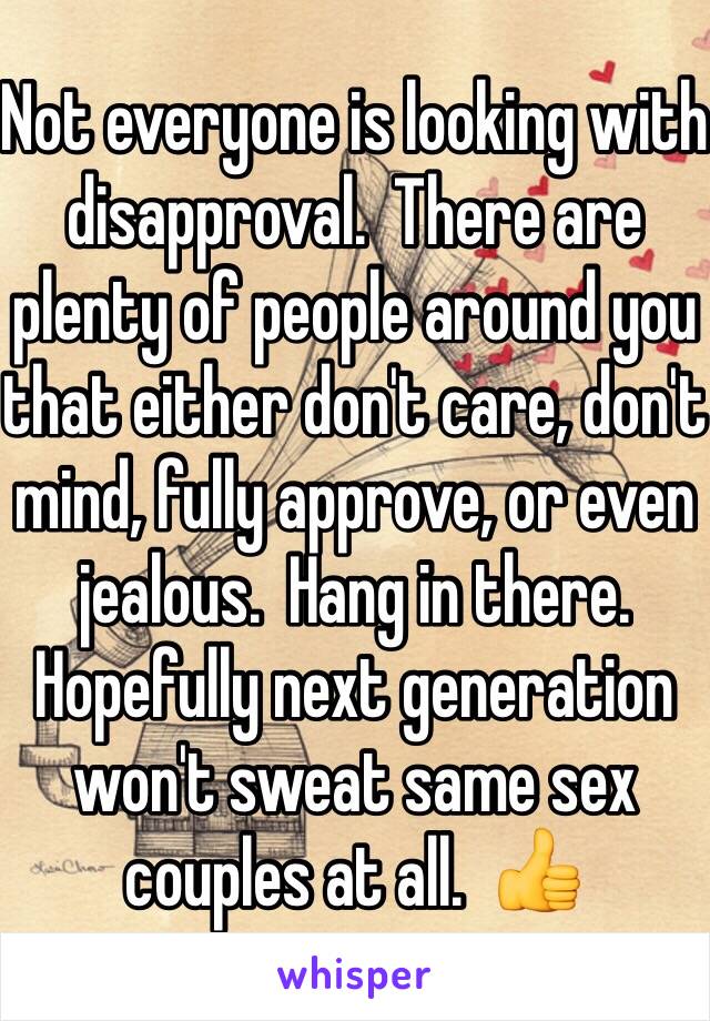 Not everyone is looking with disapproval.  There are plenty of people around you that either don't care, don't mind, fully approve, or even jealous.  Hang in there.  Hopefully next generation won't sweat same sex couples at all.  👍