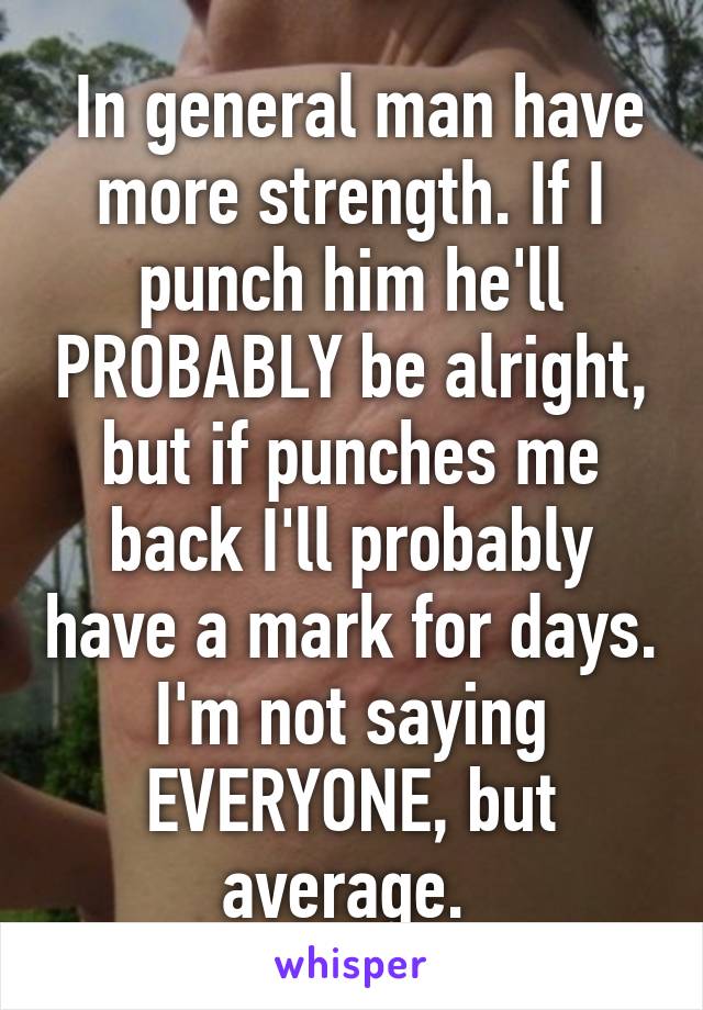  In general man have more strength. If I punch him he'll PROBABLY be alright, but if punches me back I'll probably have a mark for days. I'm not saying EVERYONE, but average. 