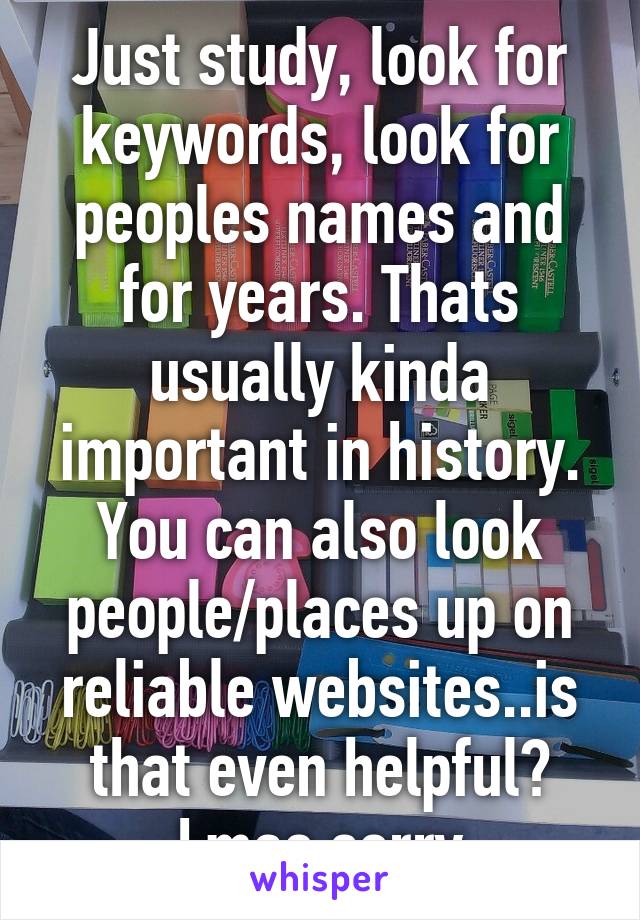 Just study, look for keywords, look for peoples names and for years. Thats usually kinda important in history. You can also look people/places up on reliable websites..is that even helpful? Lmao sorry