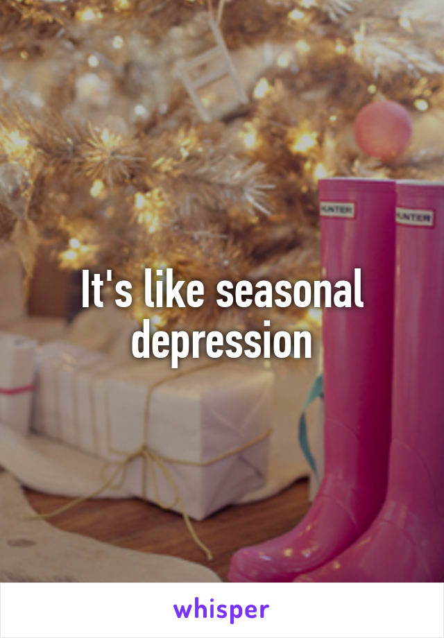 It's like seasonal depression