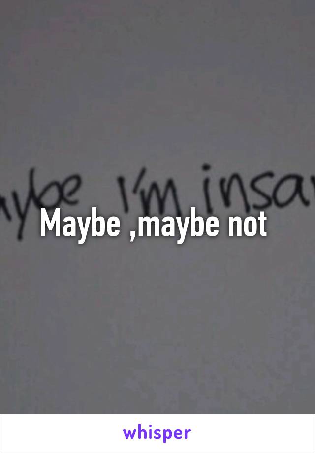 Maybe ,maybe not 