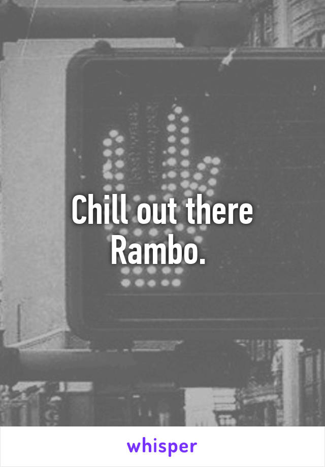 Chill out there Rambo. 