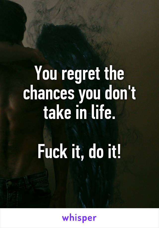 You regret the chances you don't take in life.

Fuck it, do it!