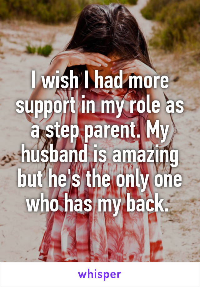 I wish I had more support in my role as a step parent. My husband is amazing but he's the only one who has my back. 
