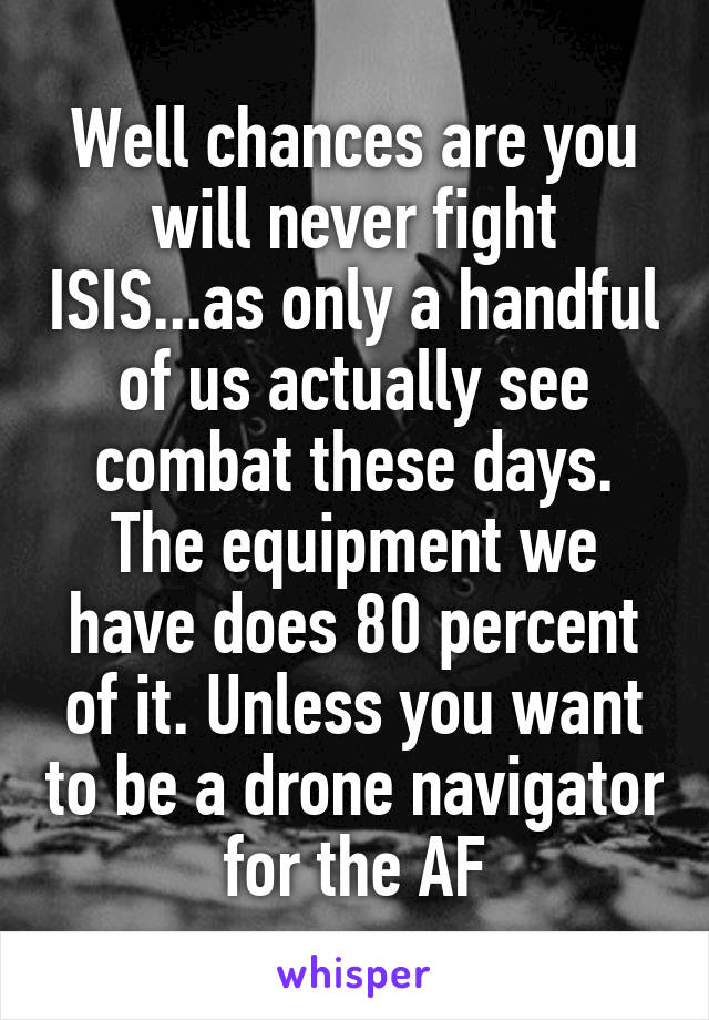 Well chances are you will never fight ISIS...as only a handful of us actually see combat these days. The equipment we have does 80 percent of it. Unless you want to be a drone navigator for the AF