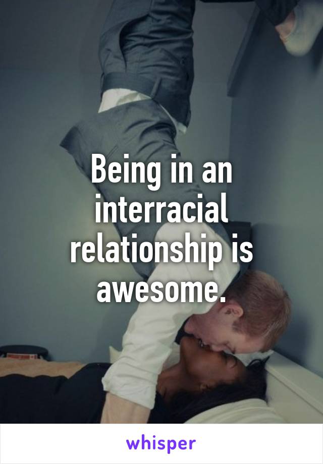 Being in an interracial relationship is awesome.