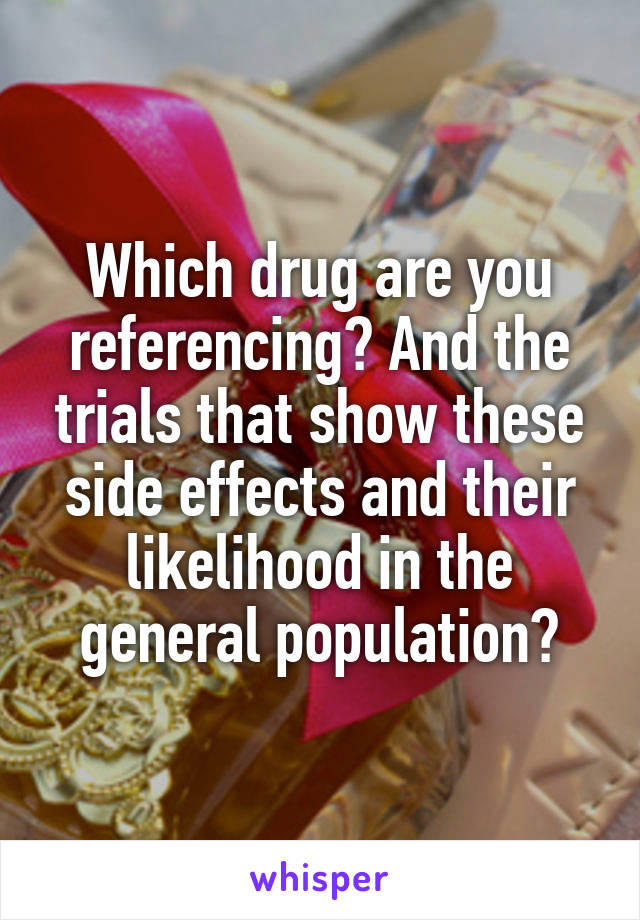 Which drug are you referencing? And the trials that show these side effects and their likelihood in the general population?