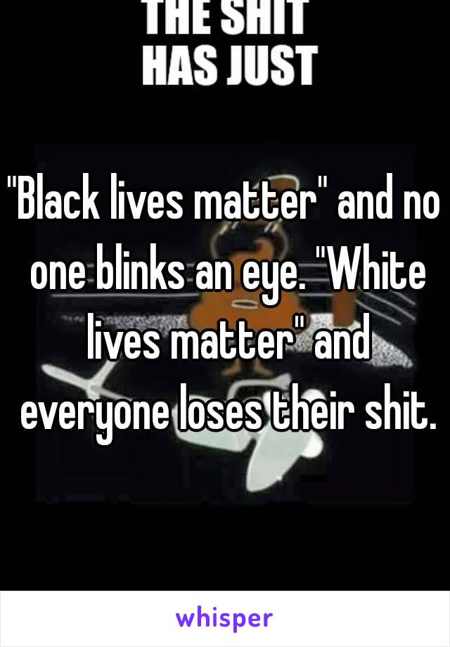 "Black lives matter" and no one blinks an eye. "White lives matter" and everyone loses their shit.